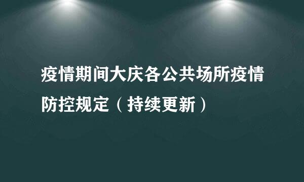 疫情期间大庆各公共场所疫情防控规定（持续更新）