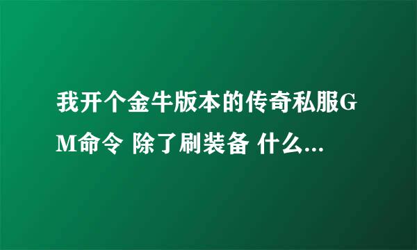 我开个金牛版本的传奇私服GM命令 除了刷装备 什么都能用  你们谁远程帮我弄下