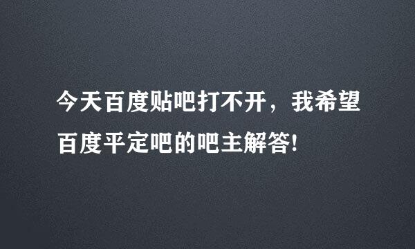 今天百度贴吧打不开，我希望百度平定吧的吧主解答!