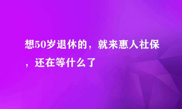 想50岁退休的，就来惠人社保，还在等什么了