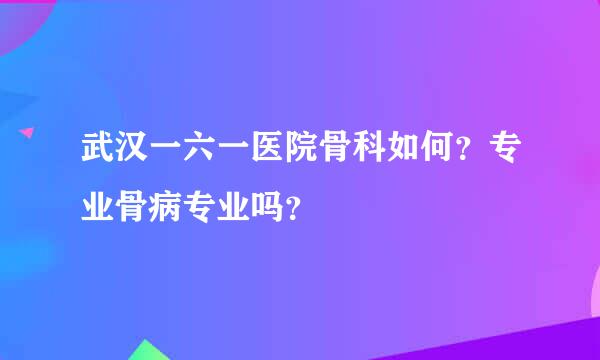 武汉一六一医院骨科如何？专业骨病专业吗？