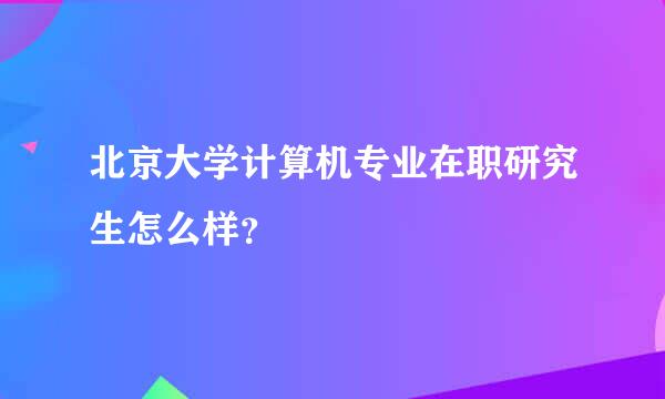 北京大学计算机专业在职研究生怎么样？