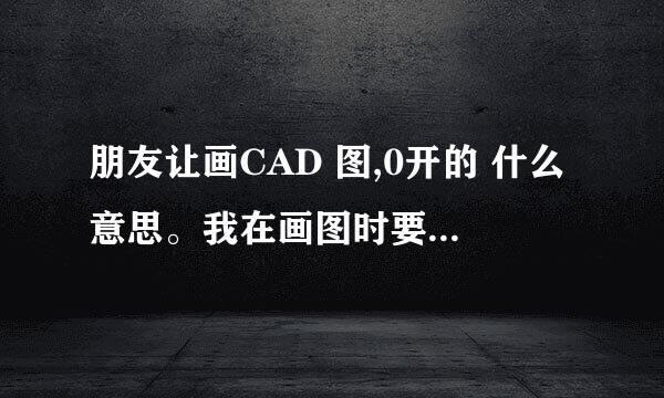 朋友让画CAD 图,0开的 什么意思。我在画图时要标注一下还是怎么样，不懂？