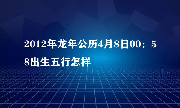 2012年龙年公历4月8日00：58出生五行怎样