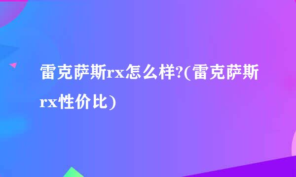 雷克萨斯rx怎么样?(雷克萨斯rx性价比)