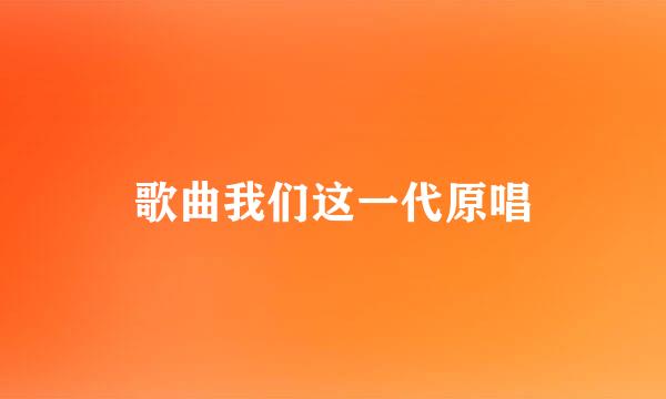 歌曲我们这一代原唱