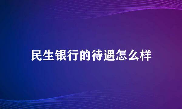 民生银行的待遇怎么样