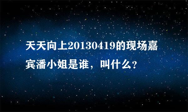 天天向上20130419的现场嘉宾潘小姐是谁，叫什么？