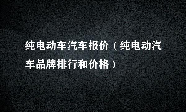 纯电动车汽车报价（纯电动汽车品牌排行和价格）