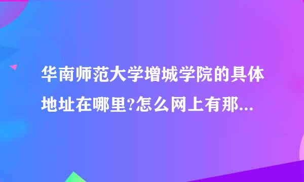 华南师范大学增城学院的具体地址在哪里?怎么网上有那么多种说法呀，萝岗区的那里呀