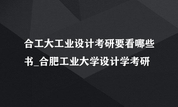 合工大工业设计考研要看哪些书_合肥工业大学设计学考研