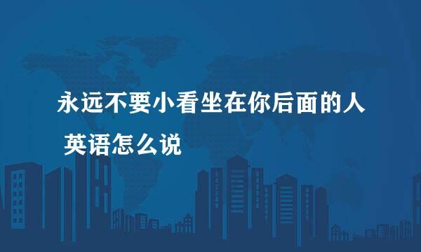 永远不要小看坐在你后面的人 英语怎么说