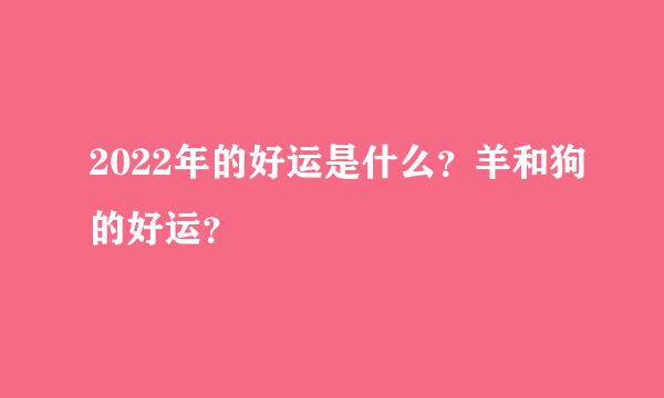 2022年的好运是什么？羊和狗的好运？