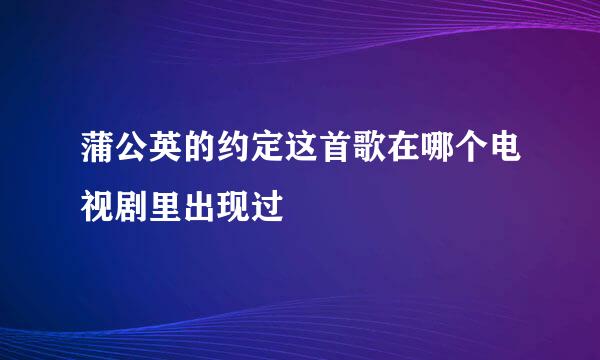 蒲公英的约定这首歌在哪个电视剧里出现过