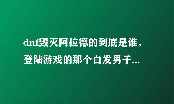 dnf毁灭阿拉德的到底是谁，登陆游戏的那个白发男子背后有个齿轮那货，有人说是卡恩，有人说是狮子头，