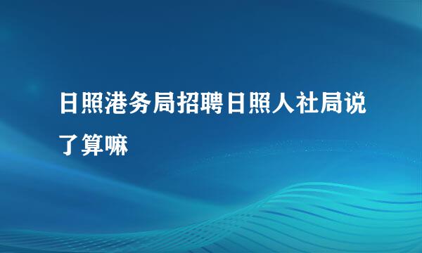 日照港务局招聘日照人社局说了算嘛