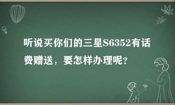 听说买你们的三星S6352有话费赠送，要怎样办理呢？