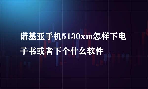 诺基亚手机5130xm怎样下电子书或者下个什么软件