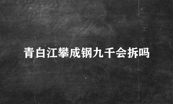 青白江攀成钢九千会拆吗