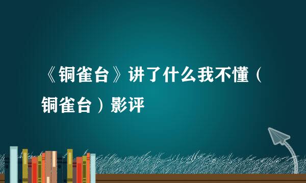 《铜雀台》讲了什么我不懂（铜雀台）影评