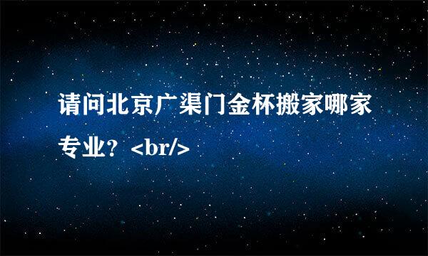 请问北京广渠门金杯搬家哪家专业？<br/>