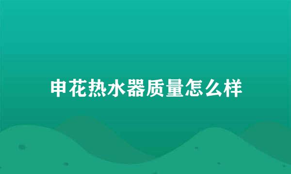 申花热水器质量怎么样