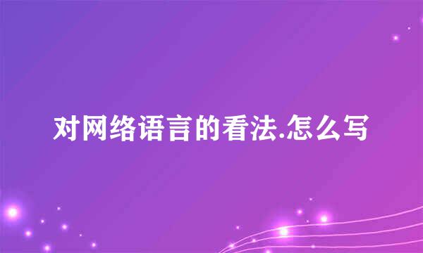 对网络语言的看法.怎么写