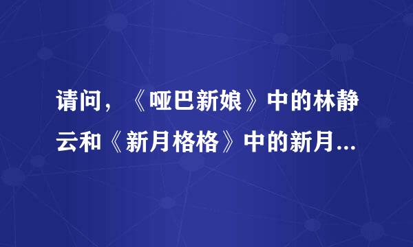 请问，《哑巴新娘》中的林静云和《新月格格》中的新月的扮演者是一个人吗？我看的演员表上的名字可是一个