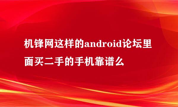 机锋网这样的android论坛里面买二手的手机靠谱么