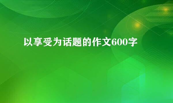 以享受为话题的作文600字