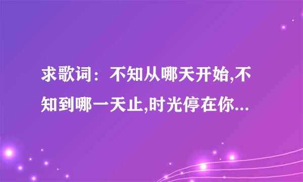 求歌词：不知从哪天开始,不知到哪一天止,时光停在你眼底...什么歌啊~