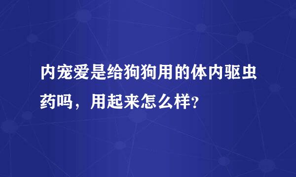 内宠爱是给狗狗用的体内驱虫药吗，用起来怎么样？