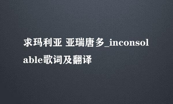 求玛利亚 亚瑞唐多_inconsolable歌词及翻译