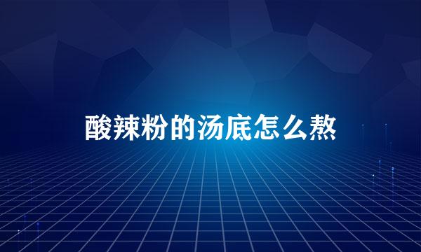 酸辣粉的汤底怎么熬