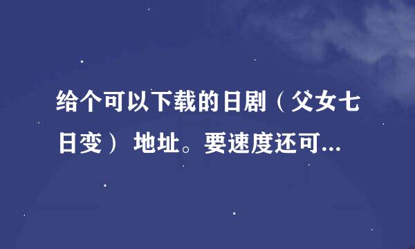 给个可以下载的日剧（父女七日变） 地址。要速度还可以的！！