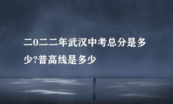 二0二二年武汉中考总分是多少?普高线是多少