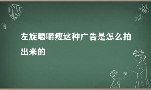 左旋嚼嚼瘦这种广告是怎么拍出来的