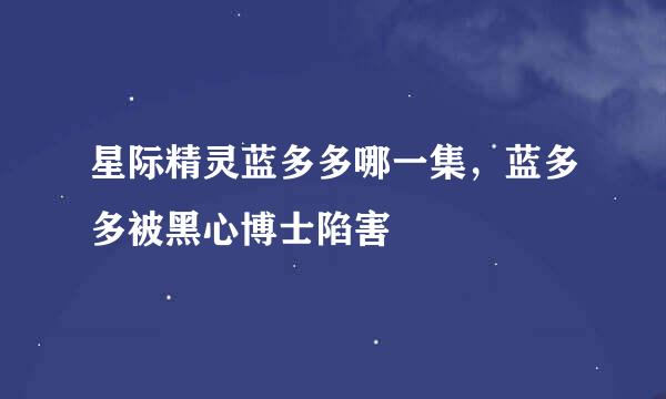 星际精灵蓝多多哪一集，蓝多多被黑心博士陷害