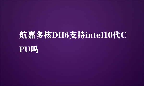 航嘉多核DH6支持intel10代CPU吗