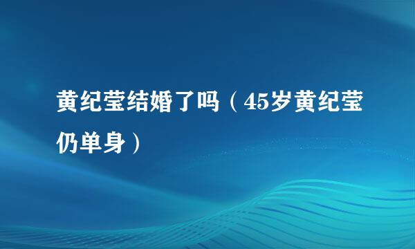 黄纪莹结婚了吗（45岁黄纪莹仍单身）