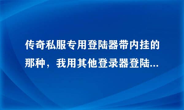 传奇私服专用登陆器带内挂的那种，我用其他登录器登陆为什么不能进入？