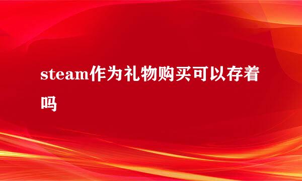 steam作为礼物购买可以存着吗