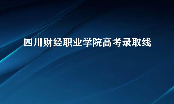 四川财经职业学院高考录取线