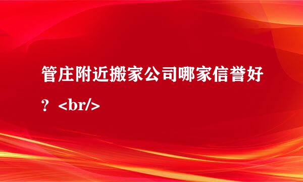 管庄附近搬家公司哪家信誉好？<br/>