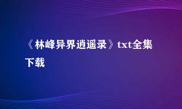 《林峰异界逍遥录》txt全集下载