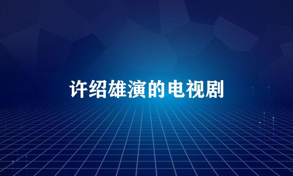 许绍雄演的电视剧