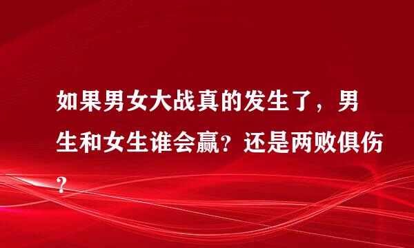 如果男女大战真的发生了，男生和女生谁会赢？还是两败俱伤？