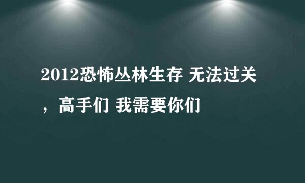 2012恐怖丛林生存 无法过关 ，高手们 我需要你们