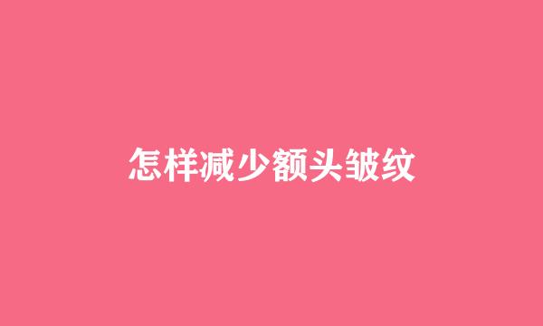 怎样减少额头皱纹