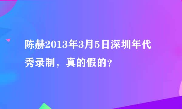 陈赫2013年3月5日深圳年代秀录制，真的假的？